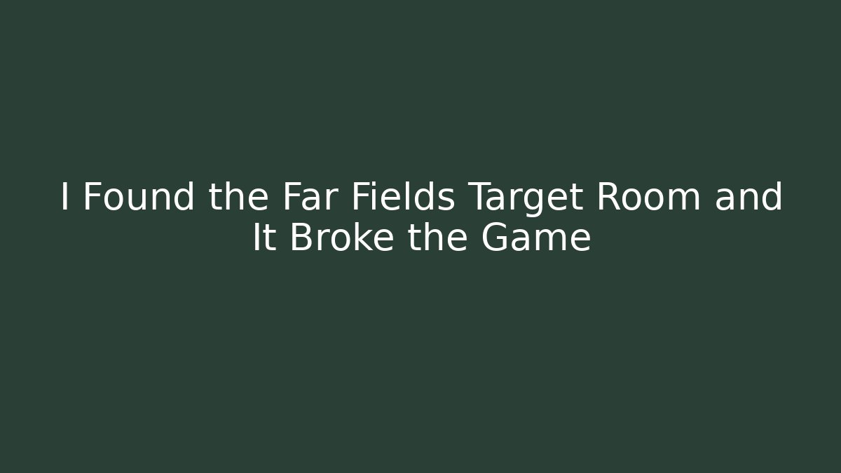 I Found the Far Fields Target Room and It Broke the Game
