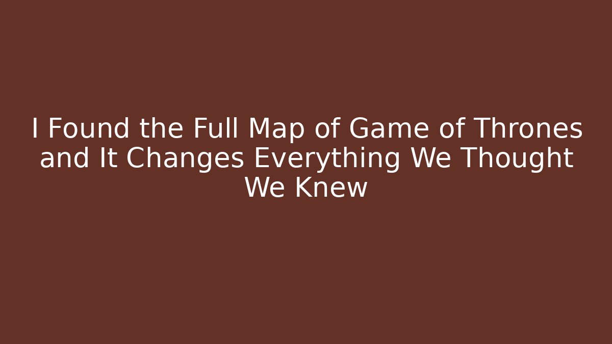 I Found the Full Map of Game of Thrones and It Changes Everything We Thought We Knew