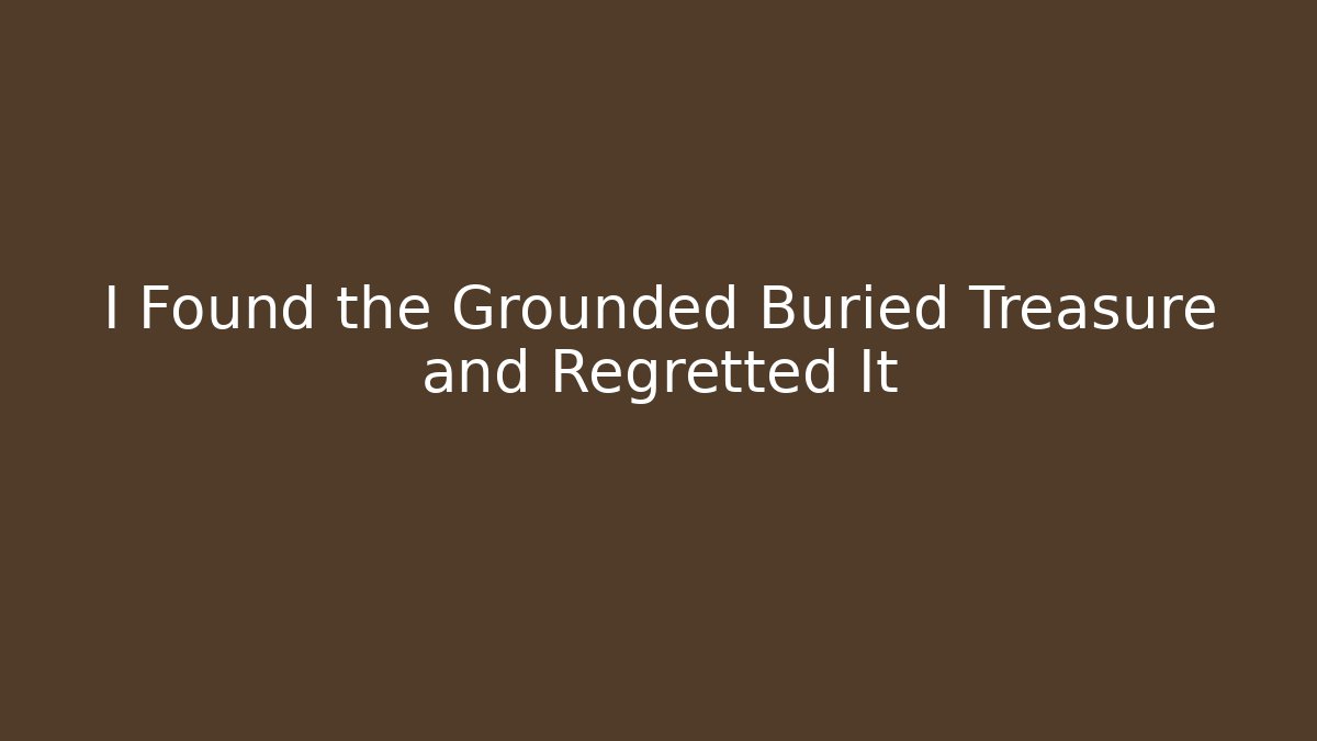 I Found the Grounded Buried Treasure and Regretted It