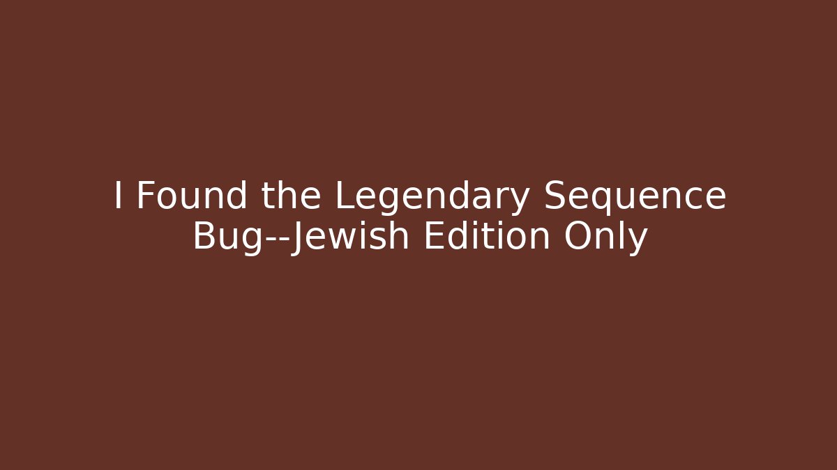 I Found the Legendary Sequence Bug—Jewish Edition Only
