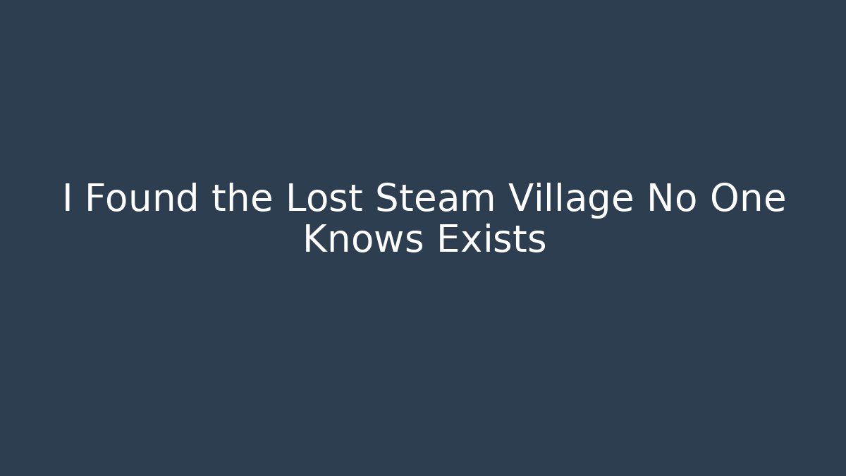 I Found the Lost Steam Village No One Knows Exists
