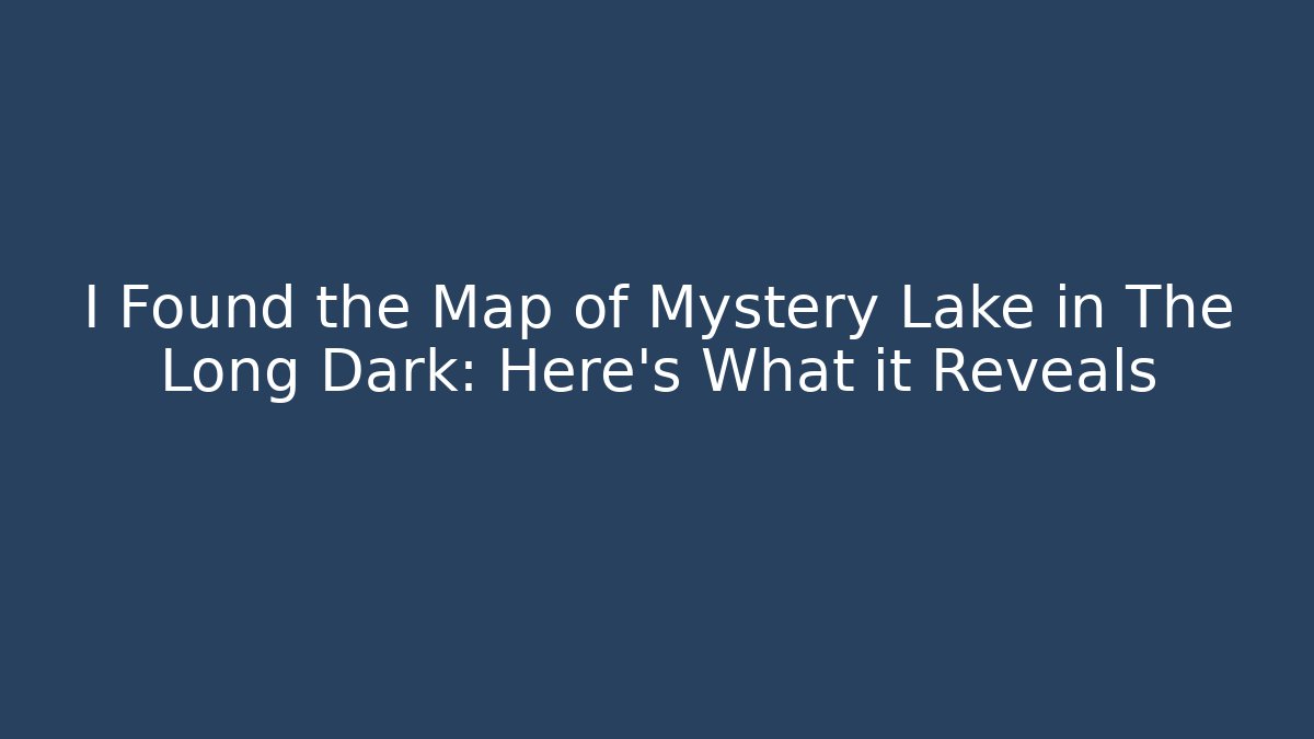 I Found the Map of Mystery Lake in The Long Dark: Here's What it Reveals