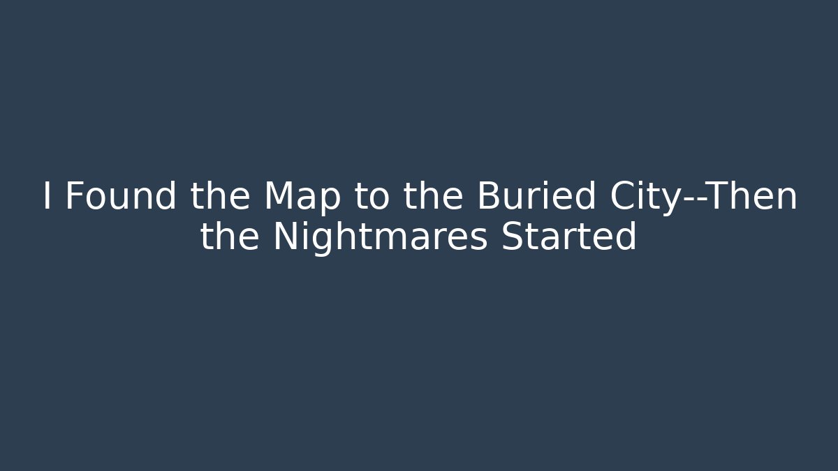 I Found the Map to the Buried City—Then the Nightmares Started