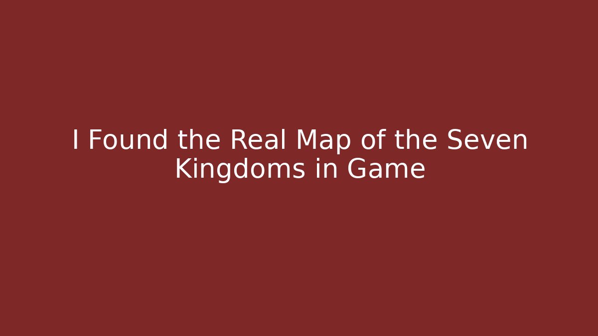 I Found the Real Map of the Seven Kingdoms in Game