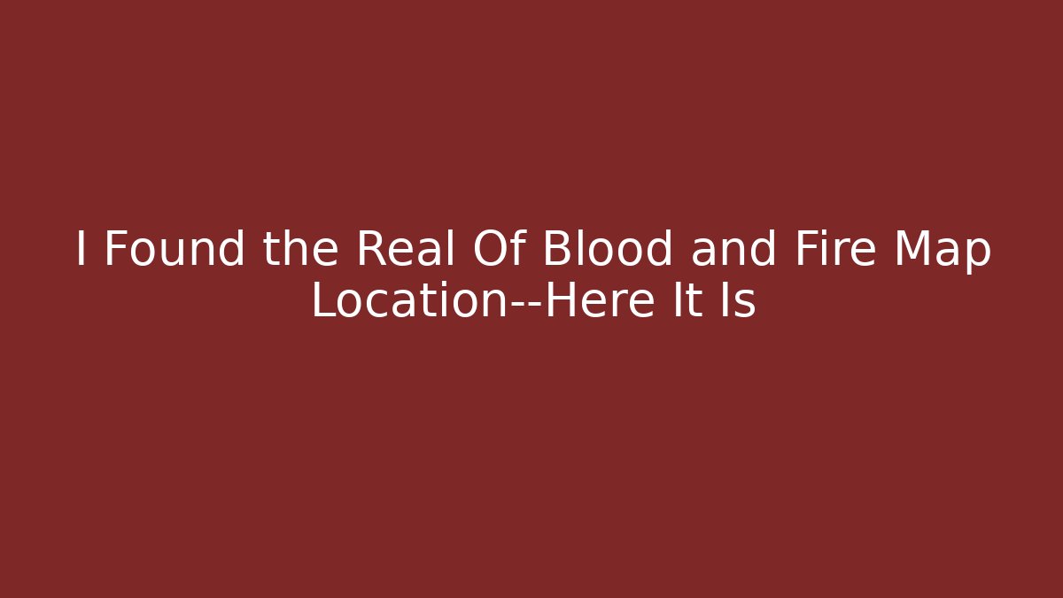 I Found the Real Of Blood and Fire Map Location—Here It Is