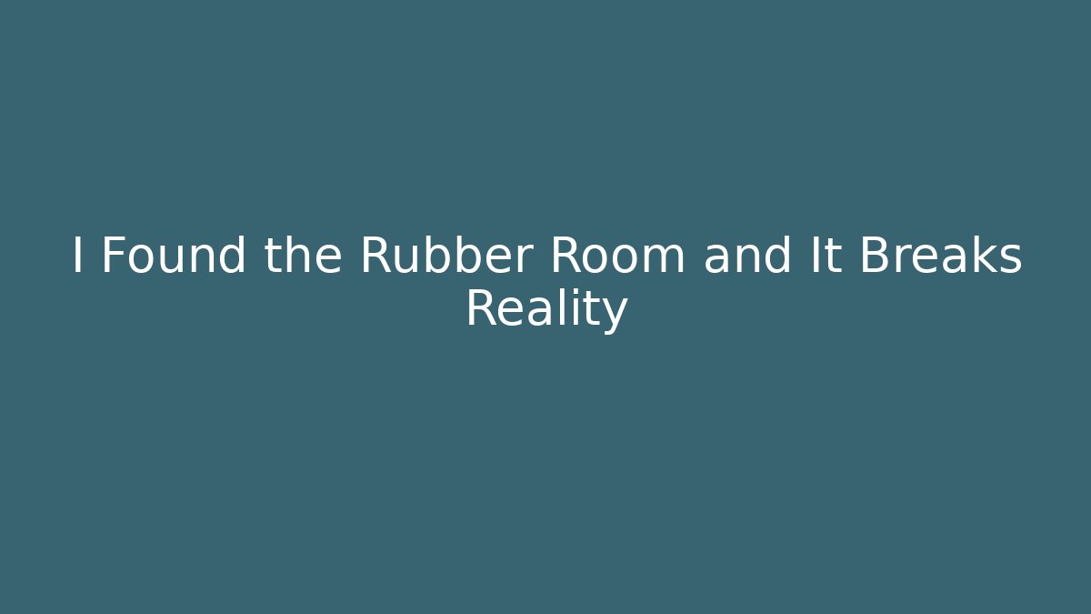 I Found the Rubber Room and It Breaks Reality