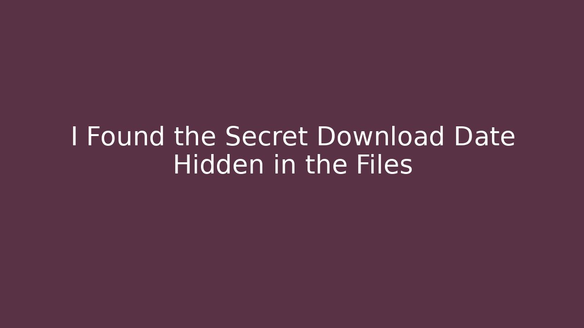 I Found the Secret Download Date Hidden in the Files