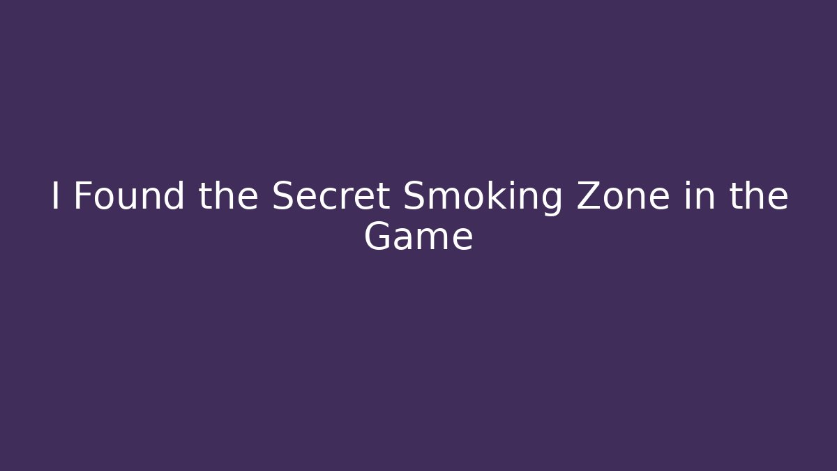 I Found the Secret Smoking Zone in the Game