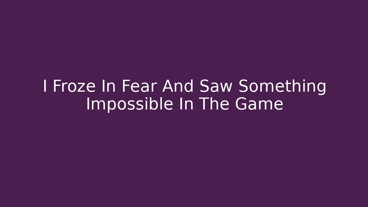 I Froze In Fear And Saw Something Impossible In The Game