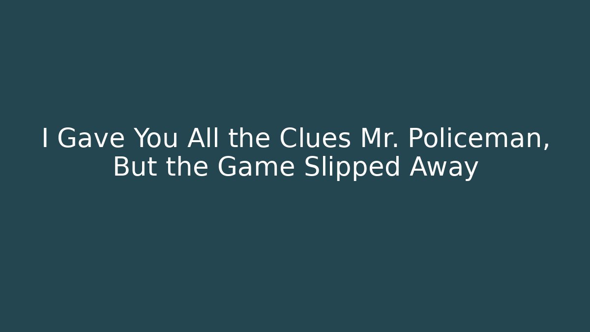 I Gave You All the Clues Mr. Policeman, But the Game Slipped Away