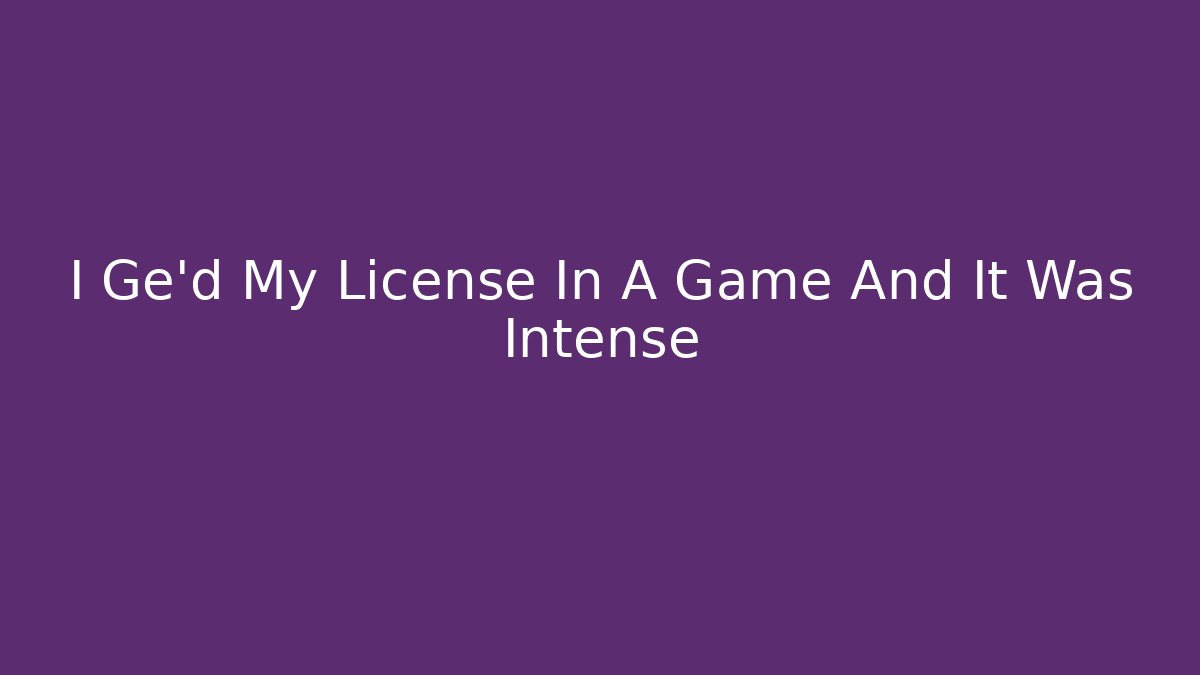 I Ge'd My License In A Game And It Was Intense