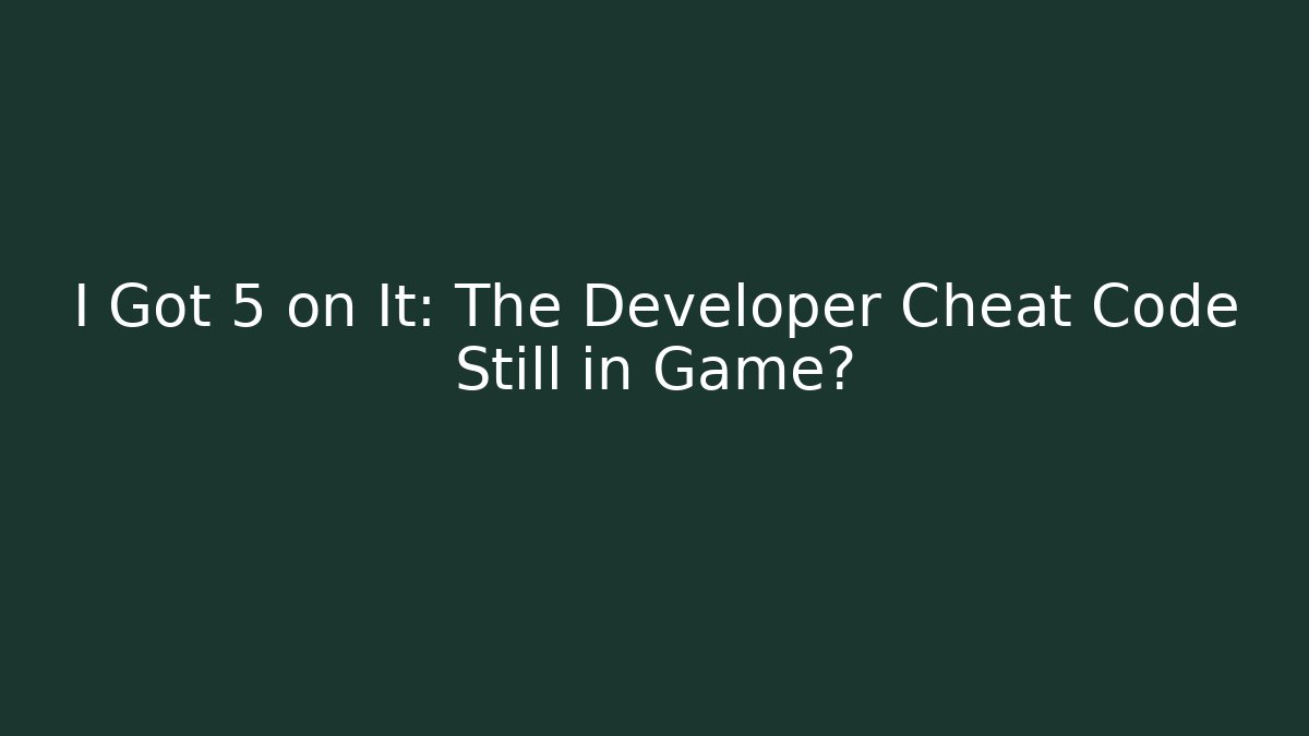 I Got 5 on It: The Developer Cheat Code Still in Game?