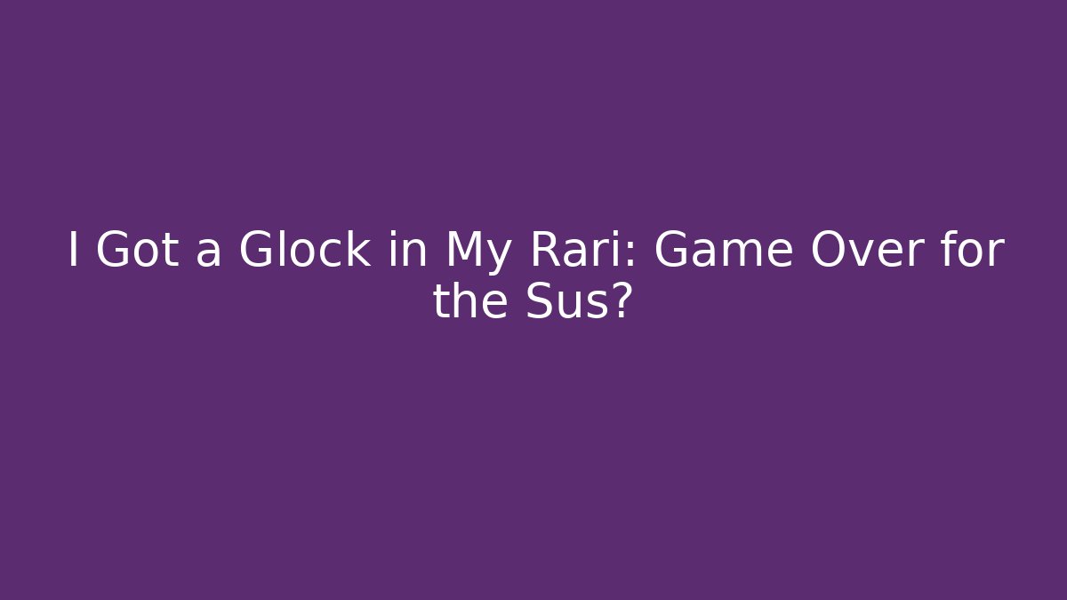 I Got a Glock in My Rari: Game Over for the Sus?