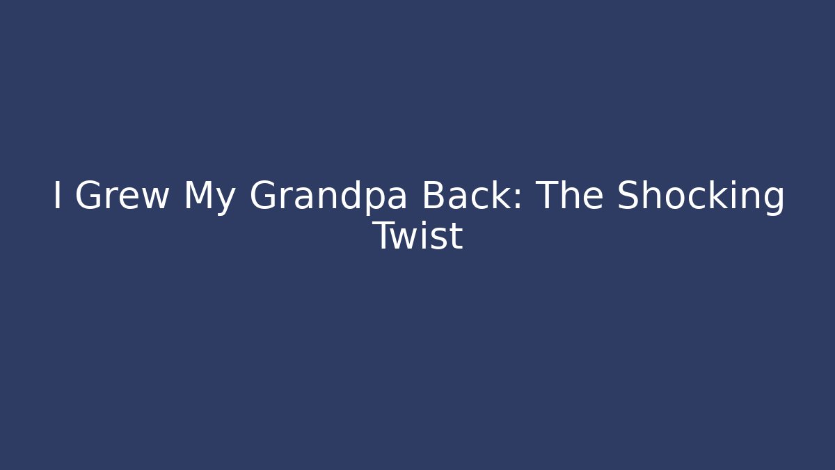 I Grew My Grandpa Back: The Shocking Twist