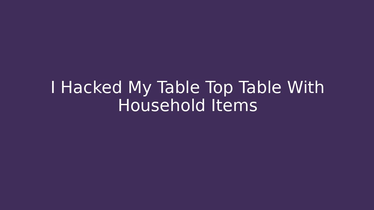 I Hacked My Table Top Table With Household Items