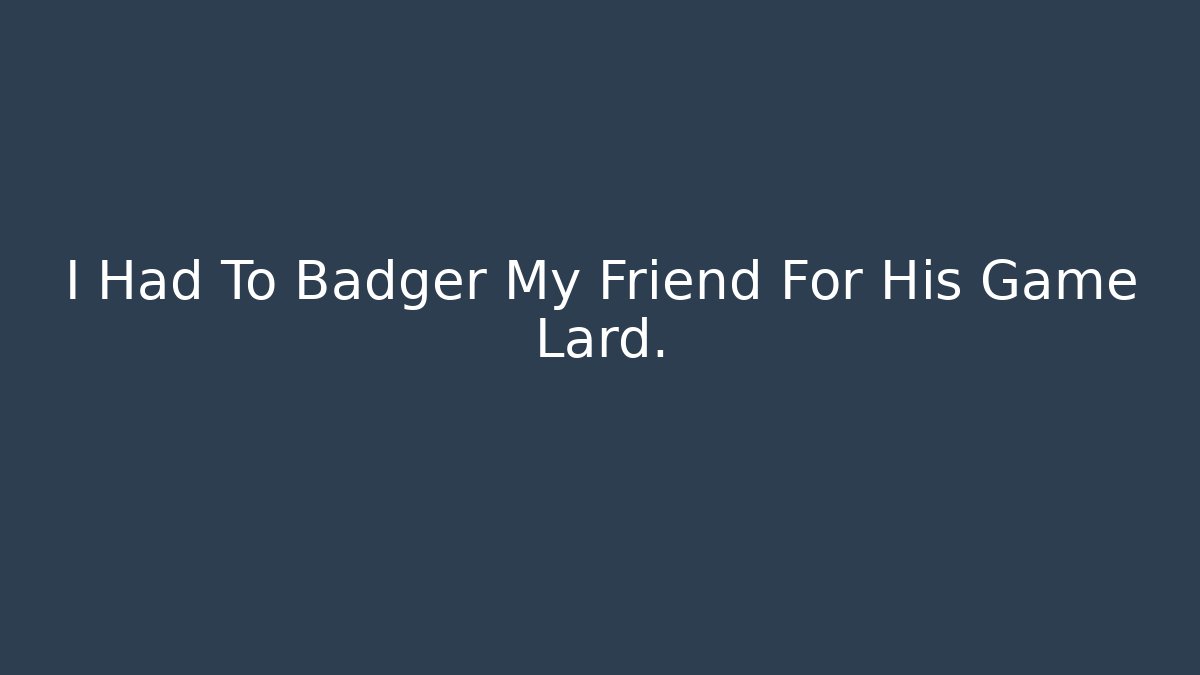 I Had To Badger My Friend For His Game Lard. - Critter Realm