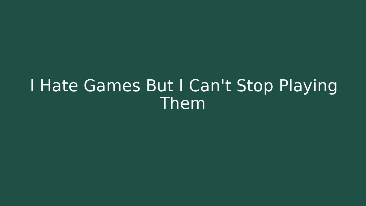 I Hate Games But I Can’t Stop Playing Them