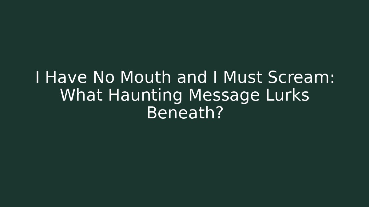 I Have No Mouth and I Must Scream: What Haunting Message Lurks Beneath?