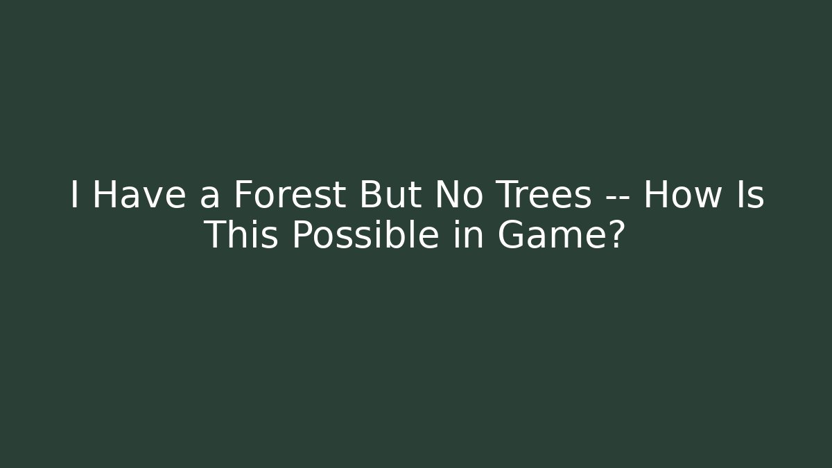 I Have a Forest But No Trees — How Is This Possible in Game?