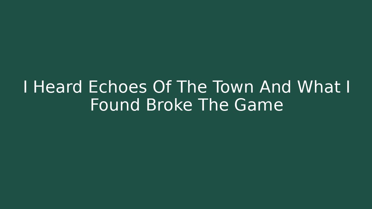 I Heard Echoes Of The Town And What I Found Broke The Game