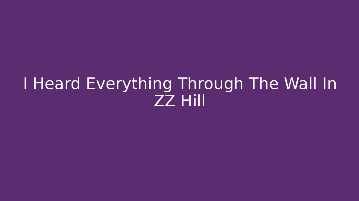 I Heard Everything Through The Wall In ZZ Hill