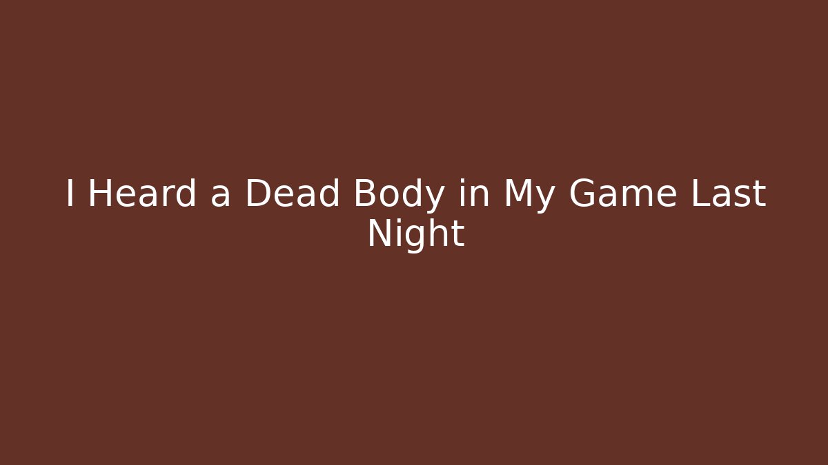 I Heard a Dead Body in My Game Last Night