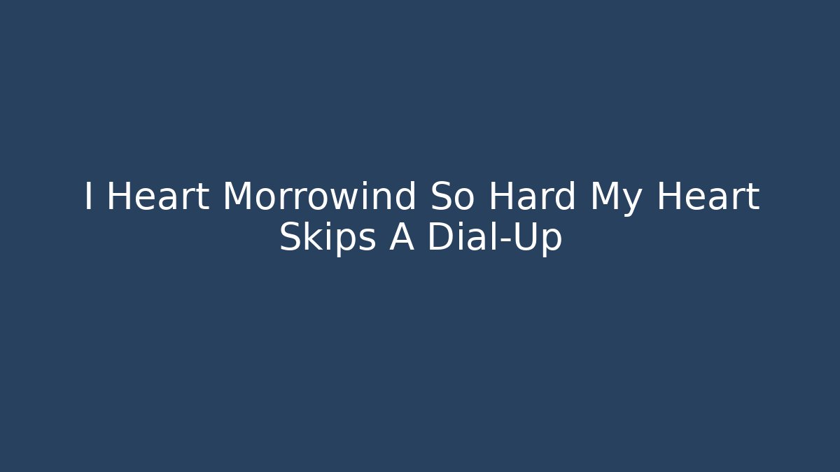 I Heart Morrowind So Hard My Heart Skips A Dial-Up