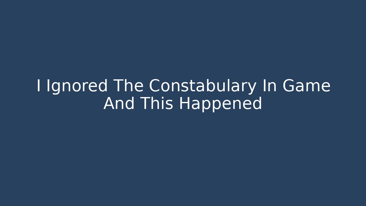 I Ignored The Constabulary In Game And This Happened