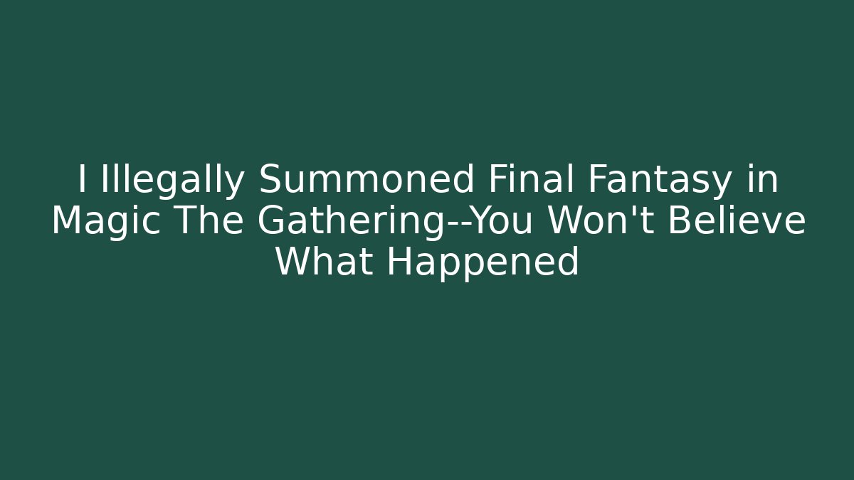 I Illegally Summoned Final Fantasy in Magic The Gathering—You Won't Believe What Happened