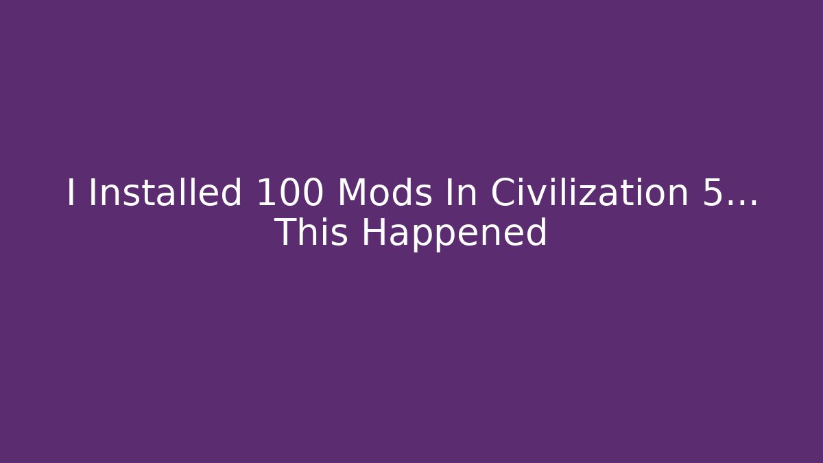 I Installed 100 Mods In Civilization 5... This Happened