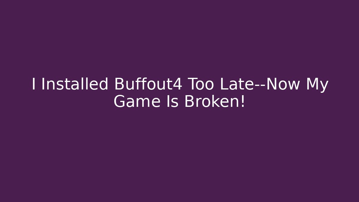 I Installed Buffout4 Too Late—Now My Game Is Broken!