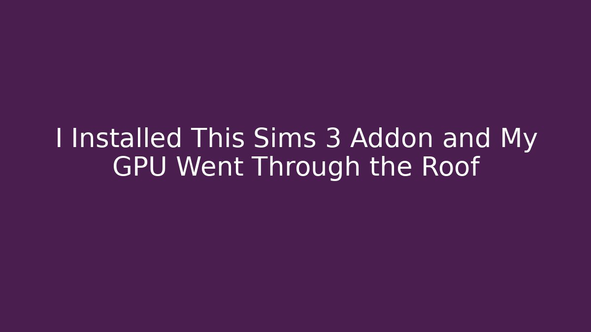 I Installed This Sims 3 Addon and My GPU Went Through the Roof