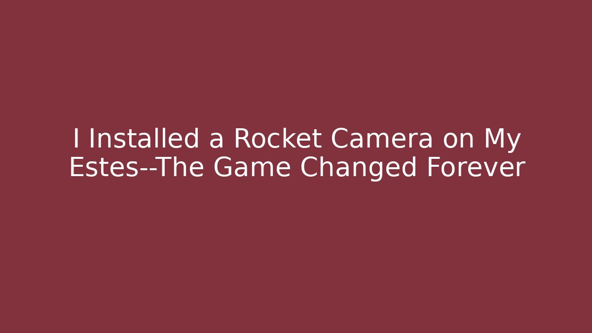 I Installed a Rocket Camera on My Estes—The Game Changed Forever