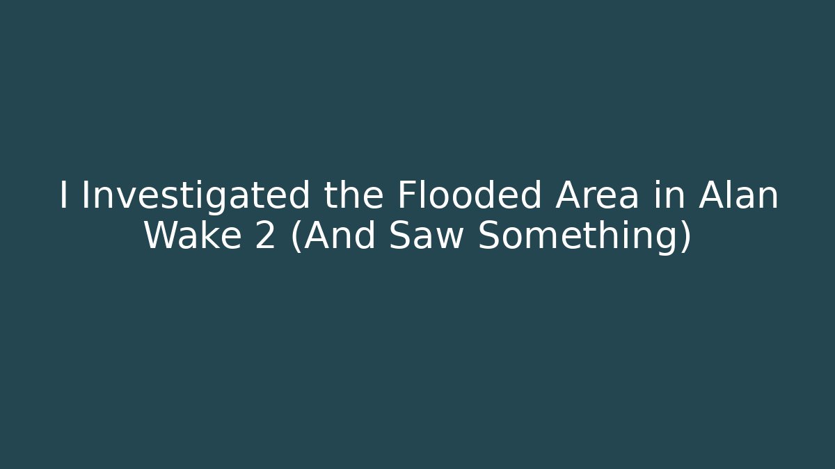 I Investigated the Flooded Area in Alan Wake 2 (And Saw Something)