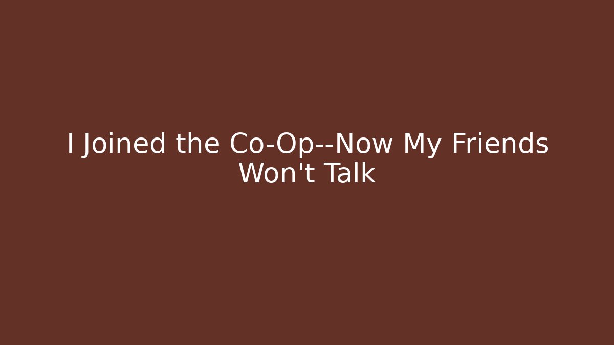 I Joined the Co-Op—Now My Friends Won't Talk