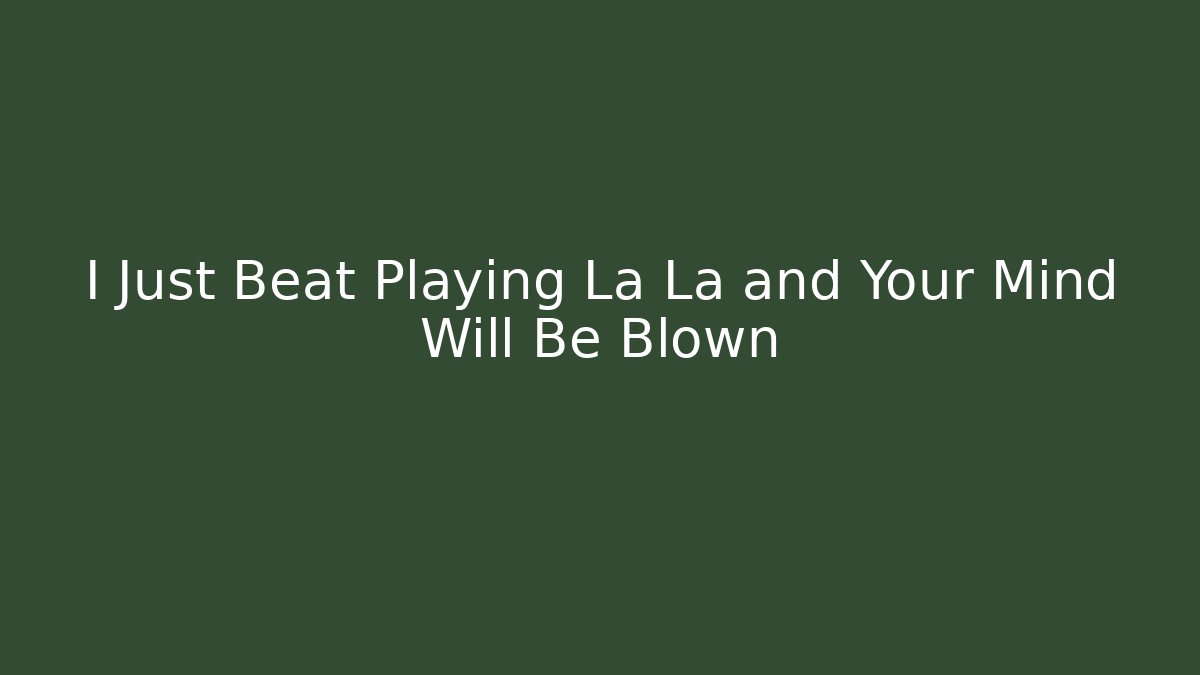I Just Beat Playing La La and Your Mind Will Be Blown