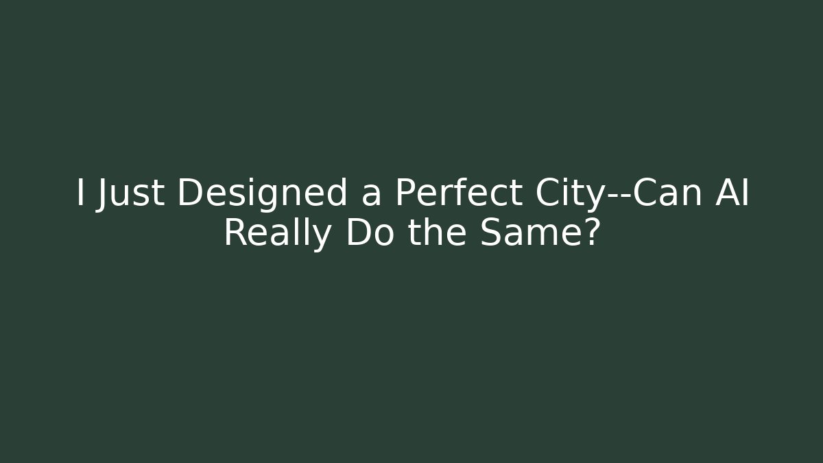 I Just Designed a Perfect City—Can AI Really Do the Same?