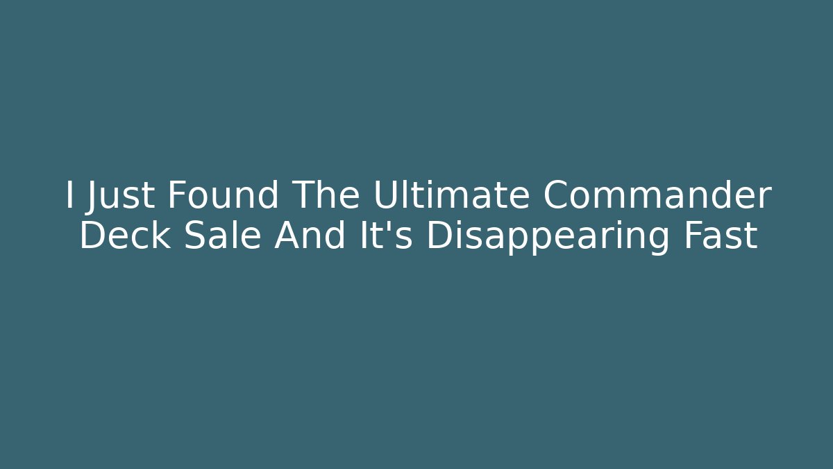 I Just Found The Ultimate Commander Deck Sale And It's Disappearing Fast