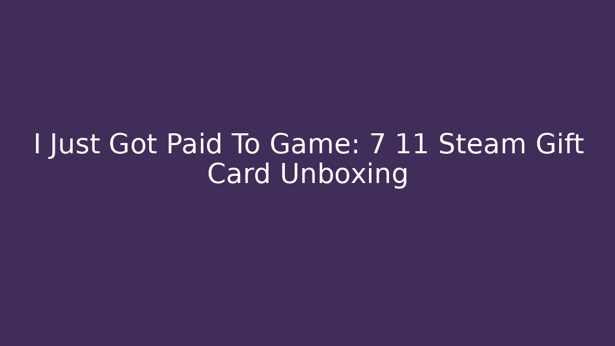 I Just Got Paid To Game: 7 11 Steam Gift Card Unboxing
