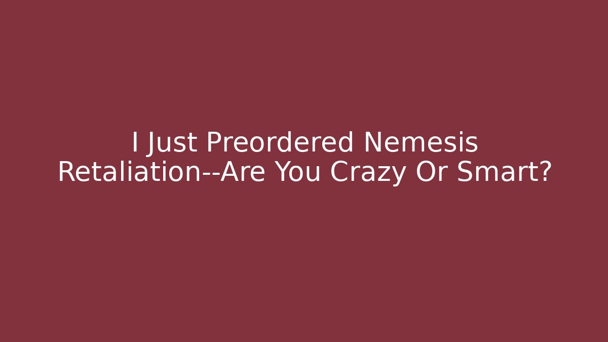 I Just Preordered Nemesis Retaliation—Are You Crazy Or Smart?