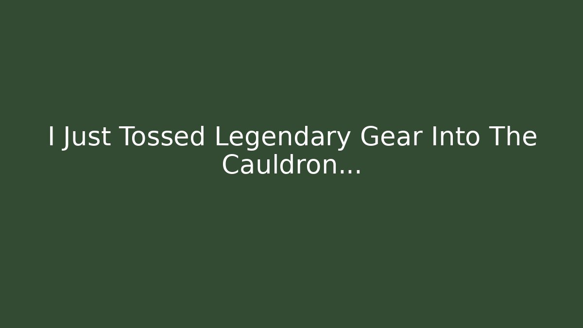 I Just Tossed Legendary Gear Into The Cauldron...