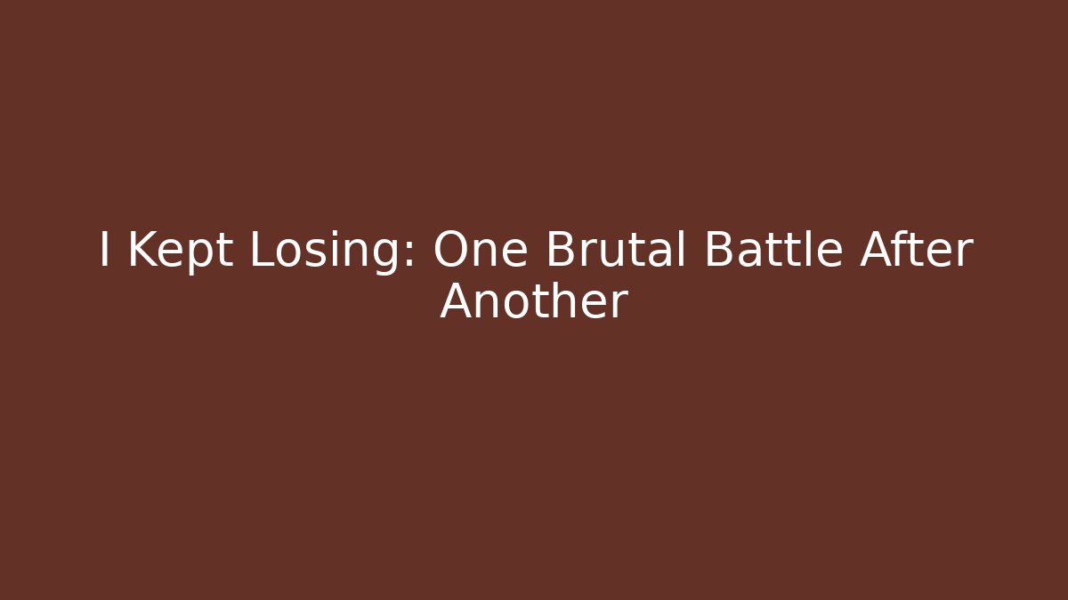 I Kept Losing: One Brutal Battle After Another