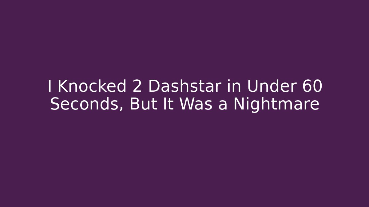 I Knocked 2 Dashstar in Under 60 Seconds, But It Was a Nightmare
