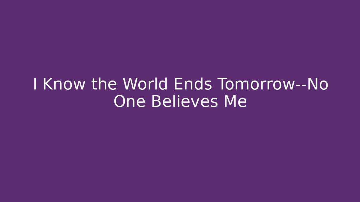 I Know the World Ends Tomorrow—No One Believes Me