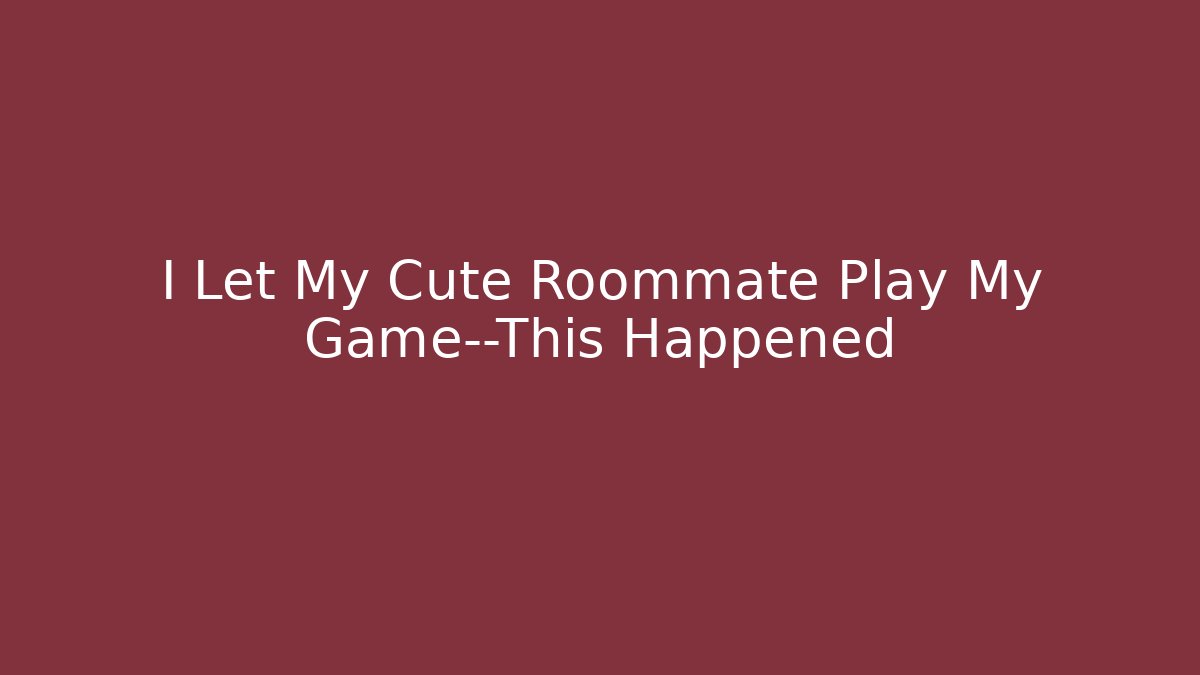I Let My Cute Roommate Play My Game—This Happened