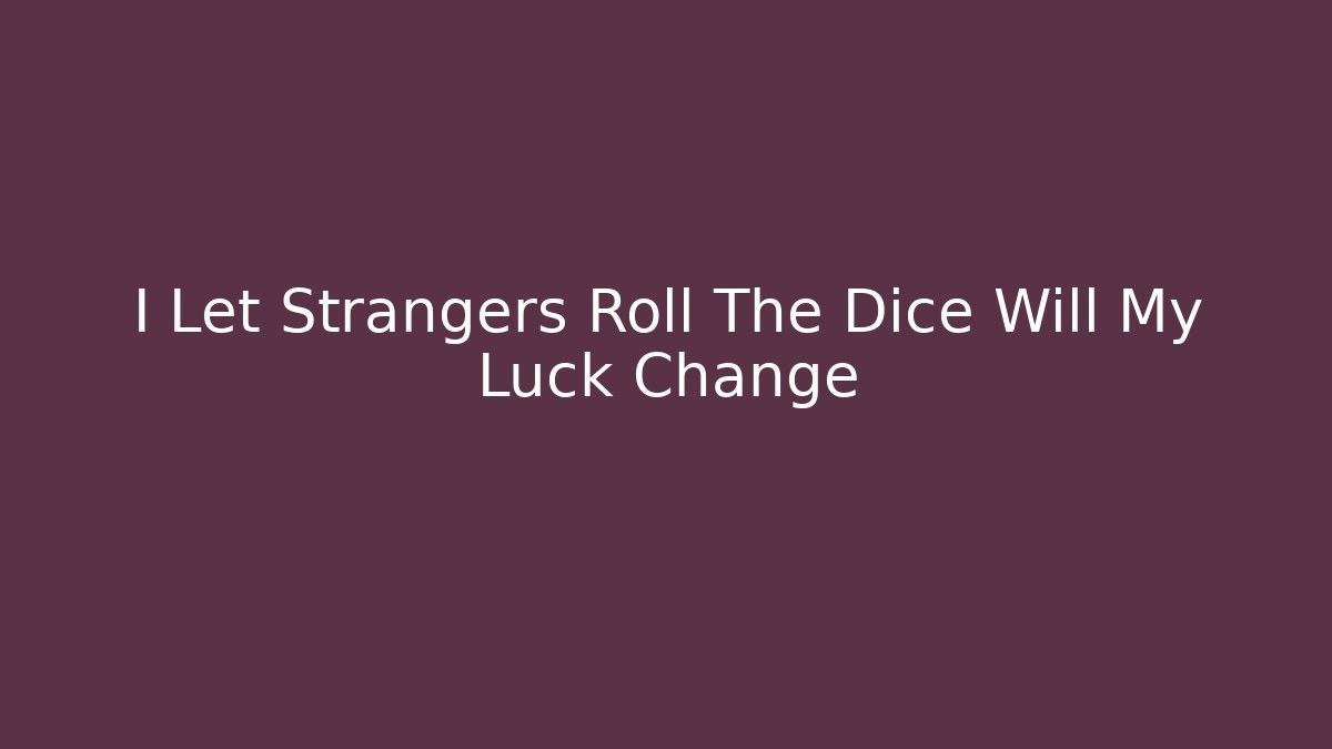 I Let Strangers Roll The Dice Will My Luck Change
