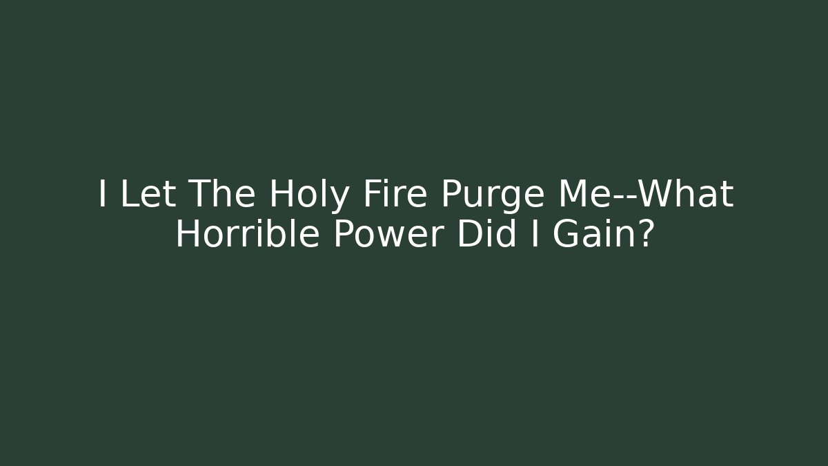 I Let The Holy Fire Purge Me—What Horrible Power Did I Gain?