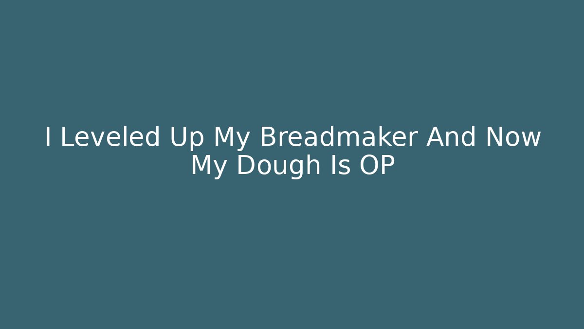 I Leveled Up My Breadmaker And Now My Dough Is OP