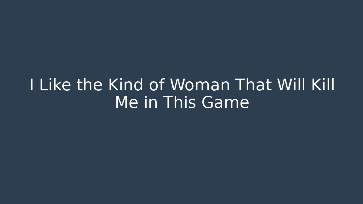 I Like the Kind of Woman That Will Kill Me in This Game