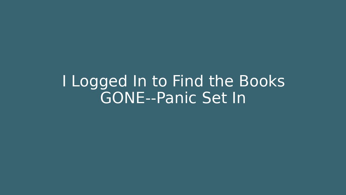 I Logged In to Find the Books GONE—Panic Set In